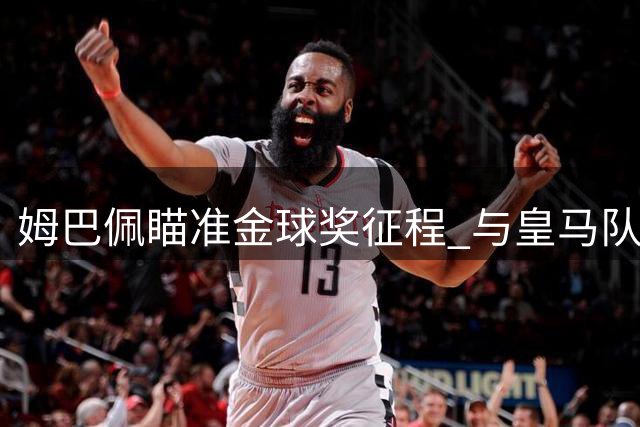 姆巴佩瞄准金球奖征程 与皇马队友齐心创佳绩
