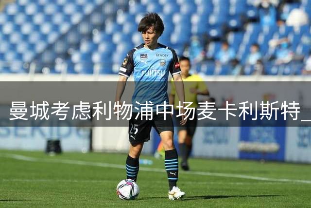 曼城考虑利物浦中场麦卡利斯特 恩佐谈判陷僵局