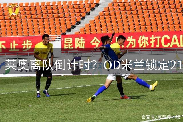 莱奥离队倒计时？OD米兰锁定21岁边锋巴霍亚，提前准备替代方案